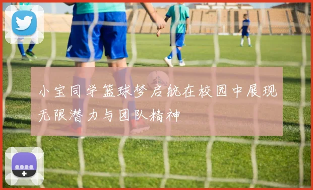 小宝同学篮球梦启航在校园中展现无限潜力与团队精神