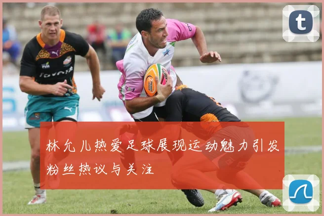 林允儿热爱足球展现运动魅力引发粉丝热议与关注
