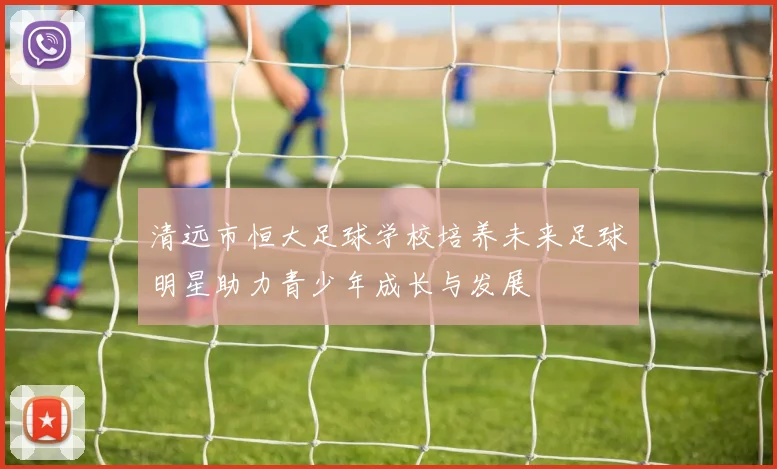清远市恒大足球学校培养未来足球明星助力青少年成长与发展