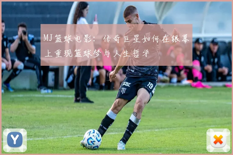 MJ篮球电影：传奇巨星如何在银幕上重现篮球梦与人生哲学