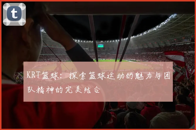 KRT篮球：探索篮球运动的魅力与团队精神的完美结合