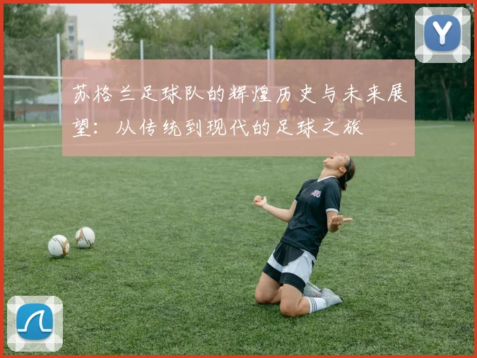 苏格兰足球队的辉煌历史与未来展望：从传统到现代的足球之旅
