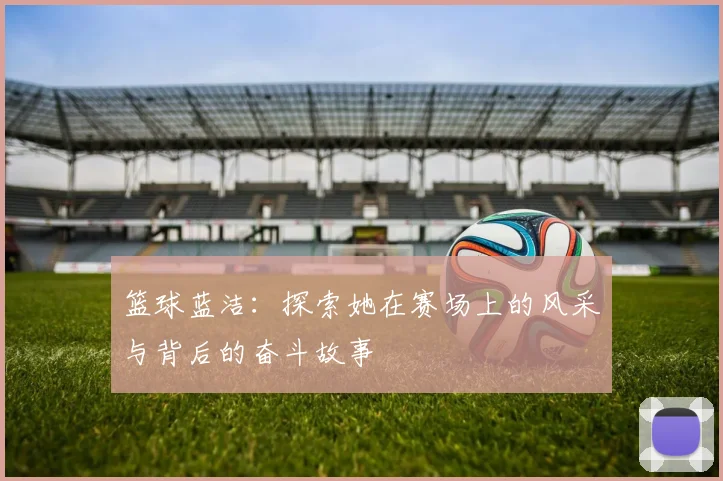 篮球蓝洁：探索她在赛场上的风采与背后的奋斗故事