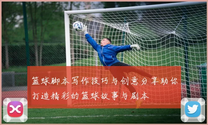 篮球脚本写作技巧与创意分享助你打造精彩的篮球故事与剧本