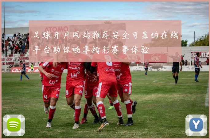 足球开户网站推荐安全可靠的在线平台助你畅享精彩赛事体验