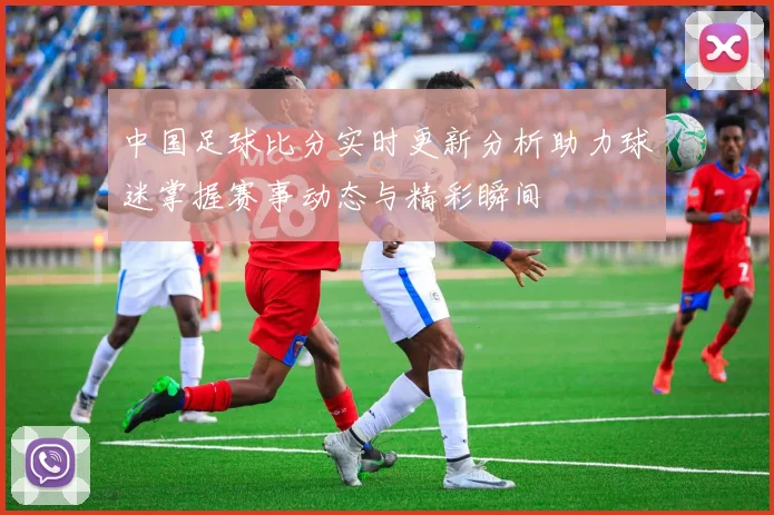 中国足球比分实时更新分析助力球迷掌握赛事动态与精彩瞬间