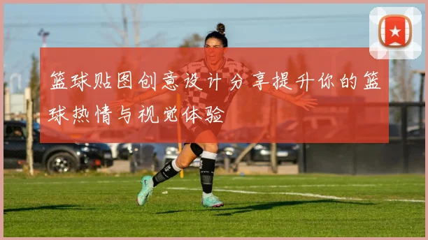 篮球贴图创意设计分享提升你的篮球热情与视觉体验