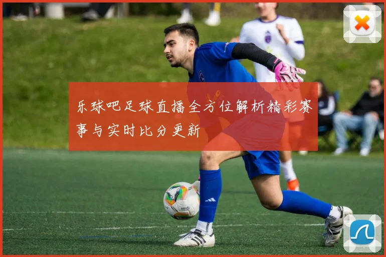 乐球吧足球直播全方位解析精彩赛事与实时比分更新