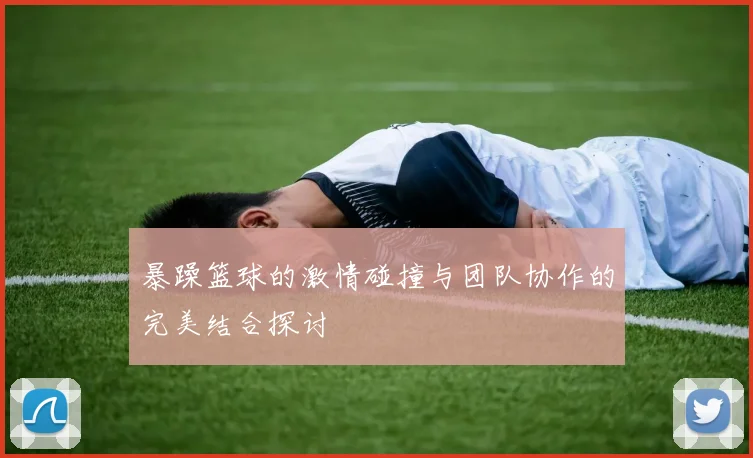暴躁篮球的激情碰撞与团队协作的完美结合探讨