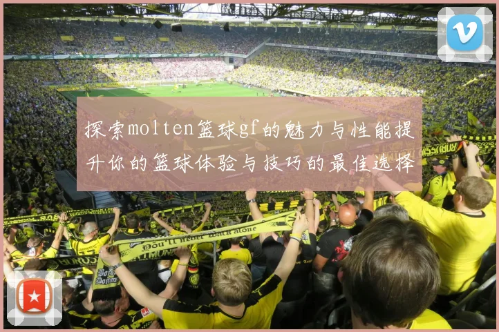 探索molten篮球gf的魅力与性能提升你的篮球体验与技巧的最佳选择