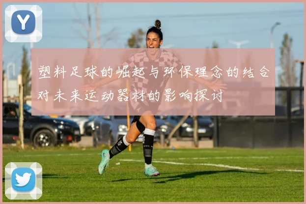塑料足球的崛起与环保理念的结合对未来运动器材的影响探讨