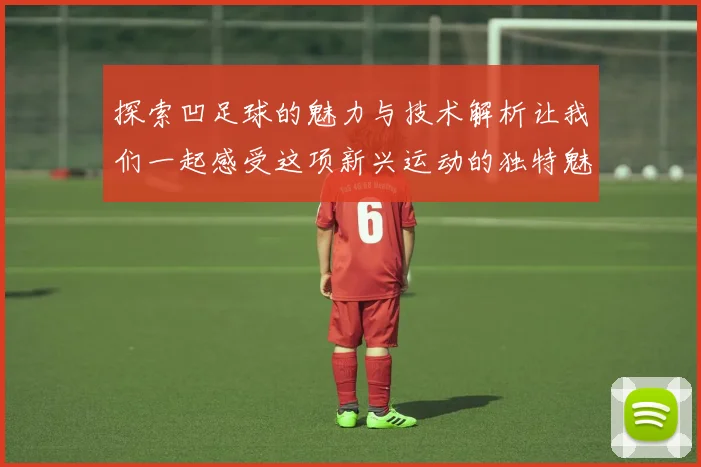 探索凹足球的魅力与技术解析让我们一起感受这项新兴运动的独特魅力
