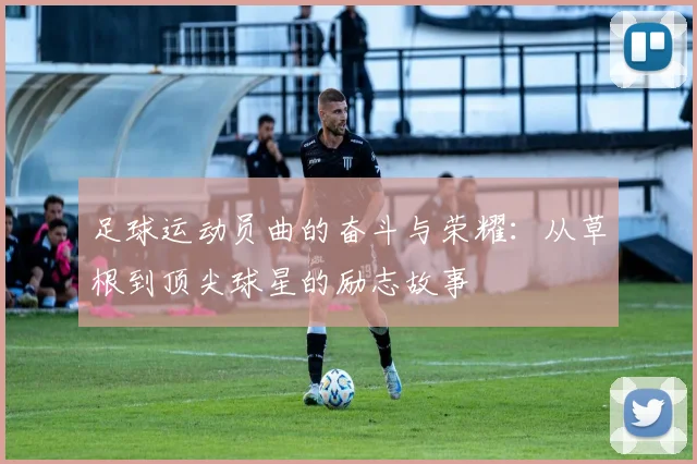 足球运动员曲的奋斗与荣耀：从草根到顶尖球星的励志故事