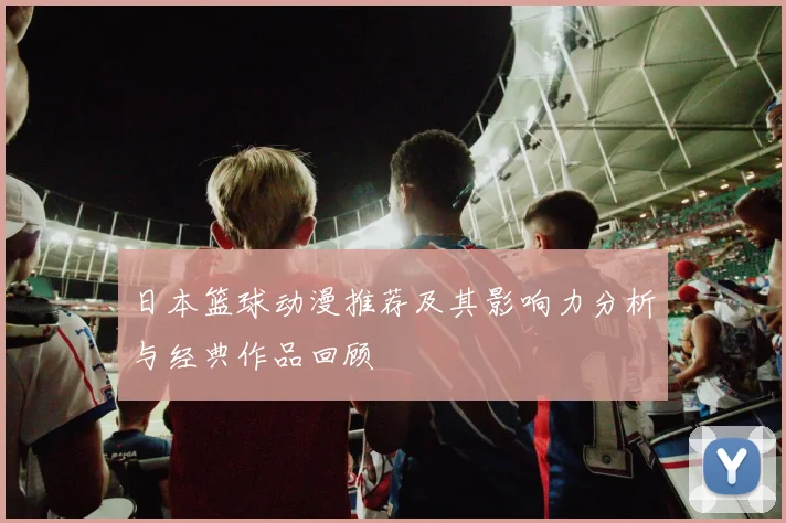 日本篮球动漫推荐及其影响力分析与经典作品回顾