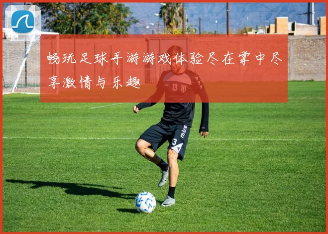 畅玩足球手游游戏体验尽在掌中尽享激情与乐趣